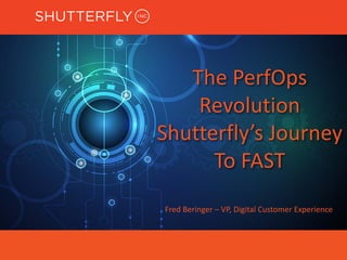 The	PerfOps
Revolution	
Shutterfly’s	Journey	
To	FAST
Fred	Beringer	– VP,	Digital	Customer	Experience
 