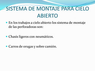 SISTEMA DE MONTAJE PARA CIELO
           ABIERTO
 En los trabajos a cielo abierto los sistema de montaje
 de las perforadoras son:

 Chasis ligeros con neumáticos.


 Carros de orugas y sobre camión.
 