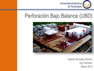Perforación Bajo Balance (UBD)
Argenis González Gómez
Ing. Petrolero
Universidad Autónoma
de Tamaulipas
Marzo 2013
 