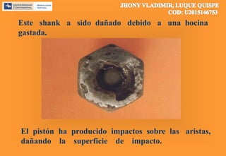 Este shank a sido dañado debido a una bocina
gastada.
El pistón ha producido impactos sobre las aristas,
dañando la superficie de impacto.
 