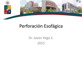 Perforación Esofágica
Dr. Javier Vega S.
2015
 