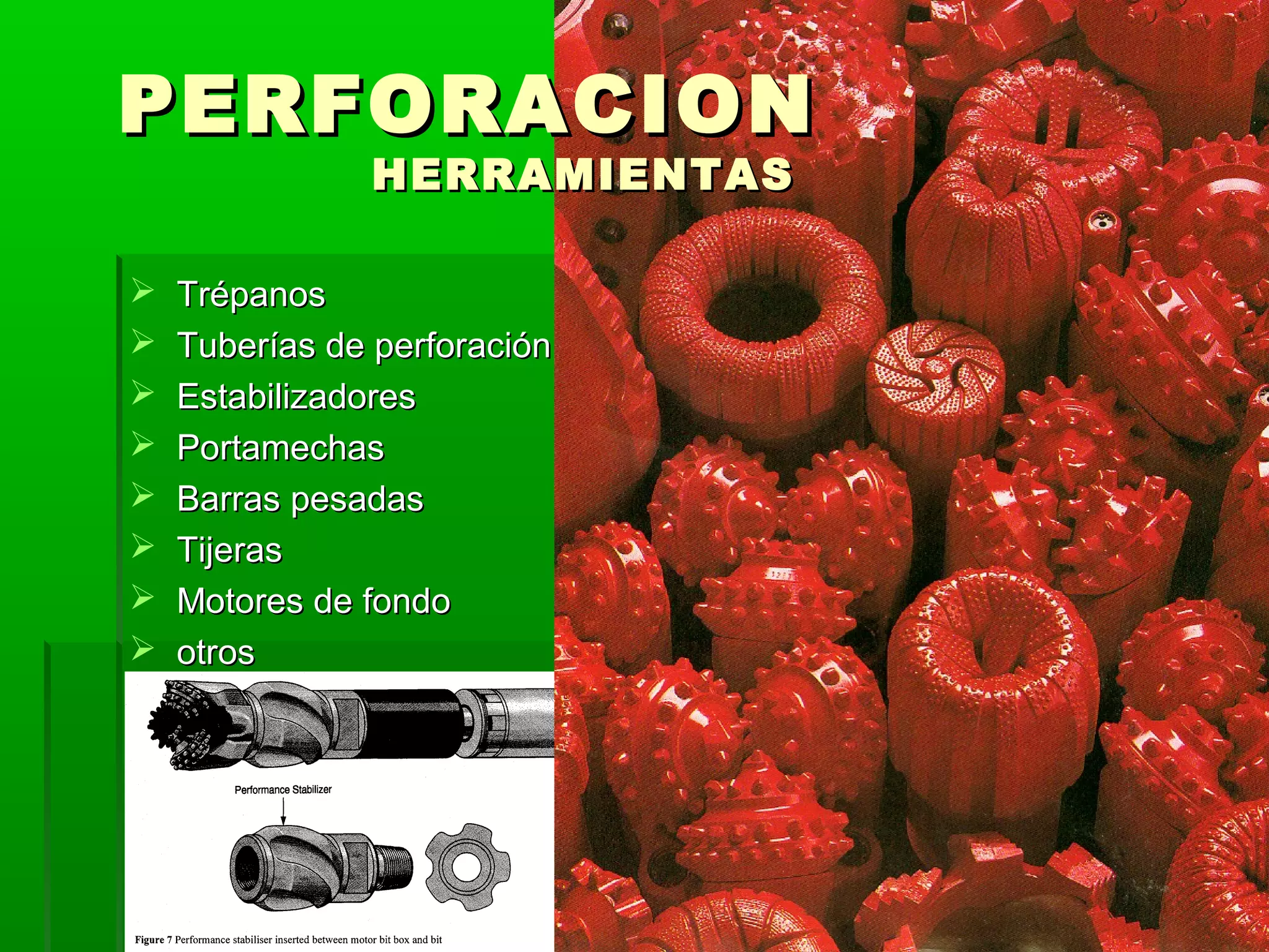  TrépanosTrépanos
 Tuberías de perforaciónTuberías de perforación
 EstabilizadoresEstabilizadores
 PortamechasPortamechas
 Barras pesadasBarras pesadas
 TijerasTijeras
 Motores de fondoMotores de fondo
 otrosotros
PERFORACIONPERFORACION
HERRAMIENTASHERRAMIENTAS
 