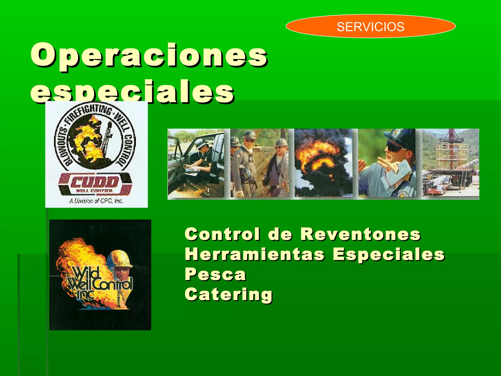 OperacionesOperaciones
especialesespeciales
SERVICIOS
Control de ReventonesControl de Reventones
Herramientas EspecialesHerramientas Especiales
PescaPesca
CateringCatering
 