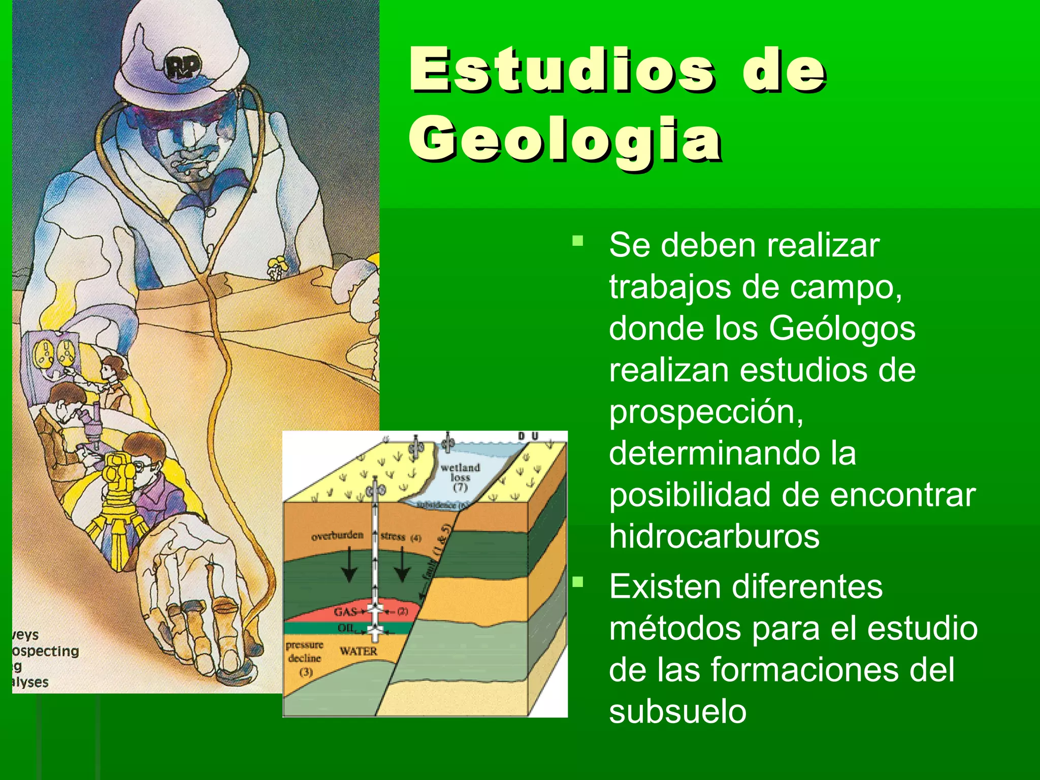 Estudios deEstudios de
GeologiaGeologia
 Se deben realizar
trabajos de campo,
donde los Geólogos
realizan estudios de
prospección,
determinando la
posibilidad de encontrar
hidrocarburos
 Existen diferentes
métodos para el estudio
de las formaciones del
subsuelo
 