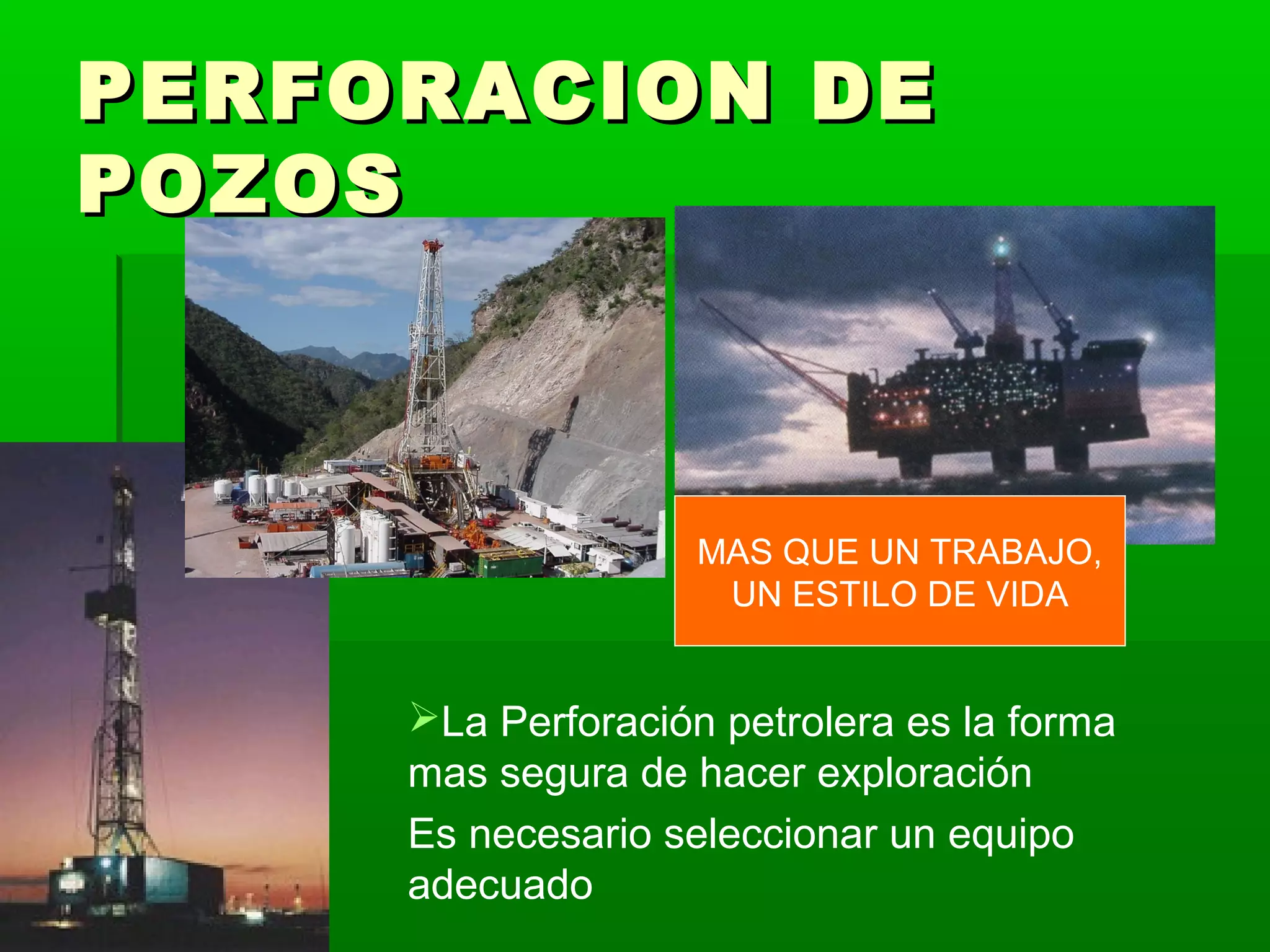 PERFORACION DEPERFORACION DE
POZOSPOZOS
La Perforación petrolera es la forma
mas segura de hacer exploración
Es necesario seleccionar un equipo
adecuado
MAS QUE UN TRABAJO,
UN ESTILO DE VIDA
 