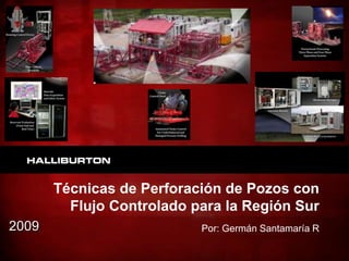 Técnicas de Perforación de Pozos con
Flujo Controlado para la Región Sur
Por: Germán Santamaría R
2009
 