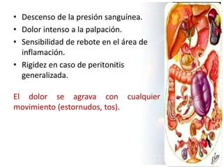 • Descenso de la presión sanguínea.
• Dolor intenso a la palpación.
• Sensibilidad de rebote en el área de
inflamación.
• Rigidez en caso de peritonitis
generalizada.
El dolor se agrava con cualquier
movimiento (estornudos, tos).
 