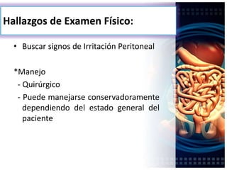 Hallazgos de Examen Físico:
• Buscar signos de Irritación Peritoneal
*Manejo
- Quirúrgico
- Puede manejarse conservadoramente
dependiendo del estado general del
paciente
 