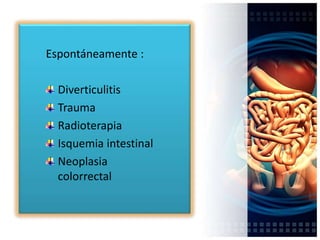 Espontáneamente :
Diverticulitis
Trauma
Radioterapia
Isquemia intestinal
Neoplasia
colorrectal
 