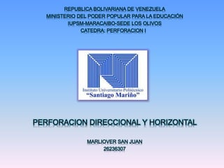 REPUBLICA BOLIVARIANA DE VENEZUELA
MINISTERIO DEL PODER POPULAR PARA LA EDUCACIÓN
IUPSM-MARACAIBO-SEDE LOS OLIVOS
CATEDRA: PERFORACION I
PERFORACION DIRECCIONAL Y HORIZONTAL
MARLIOVER SAN JUAN
26236307
 