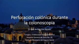 Perforación colónica durante
la colonoscopia
Dr. Juan de Dios Díaz Rosales
Cirugía y Endoscopia Gastrointestinal
Hospital General de Zona No. 35
Instituto Mexicano del Seguro Social
 