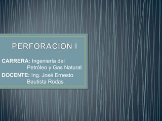 CARRERA: Ingeniería del
Petróleo y Gas Natural
DOCENTE: Ing. José Ernesto
Bautista Rodas

 