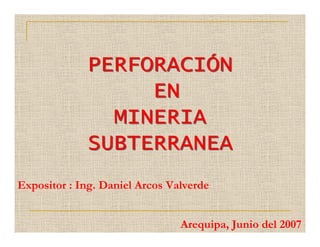 PERFORACIÓN
EN
MINERIA
SUBTERRANEA
Expositor : Ing. Daniel Arcos Valverde
Arequipa, Junio del 2007

 