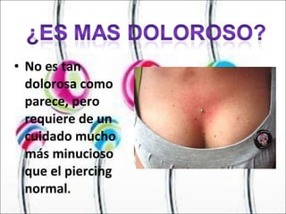 No es tan dolorosa como parece, pero requiere de un cuidado mucho más minucioso que el piercing normal . 