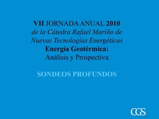 VII JORNADAANUAL 2010
de la Cátedra Rafael Mariño de
Nuevas Tecnologías Energéticas
Energía Geotérmica:
Análisis y Prospectiva
SONDEOS PROFUNDOS
 