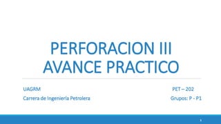 PERFORACION III
AVANCE PRACTICO
UAGRM PET – 202
Carrera de Ingeniería Petrolera Grupos: P - P1
1
 