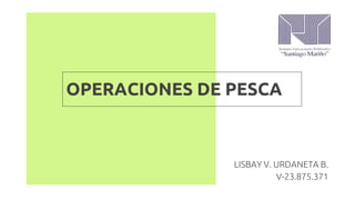 OPERACIONES DE PESCA
LISBAY V. URDANETA B.
V-23.875.371
 