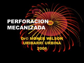 PERFORACION
MECANIZADA
Dr© MONER WILSON
URIBARRI URBINA
2006
 