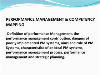 PERFORMANCE MANAGEMENT & COMPETENCY MAPPING -Definition of performance Management, the performance management contribution, dangers of poorly implemented PM systems, aims and role of PM Systems, characteristics of an ideal PM systems, performance management process, performance management and strategic planning. 