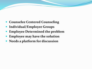  Counselee Centered Counseling 
 Individual/Employee Groups 
 Employee Determined the problem 
 Employee may have the solution 
 Needs a platform for discussion 
 