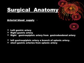 Surgical Anatomy
–Arterial blood supply
 Left gastric artery
 Right gastric artery
 Right gastroepiploic artery from gastroduodenal artery
 left gastroepiploic artery a branch of splenic artery.
 short gastric arteries from splenic artery
 