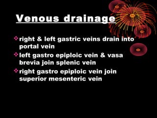 Venous drainage
right & left gastric veins drain into
portal vein
left gastro epiploic vein & vasa
brevia join splenic vein
right gastro epiploic vein join
superior mesenteric vein
 