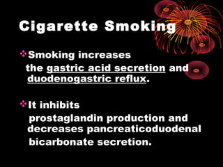 Cigarette Smoking
Smoking increases
the gastric acid secretion and
duodenogastric reflux.
It inhibits
prostaglandin production and
decreases pancreaticoduodenal
bicarbonate secretion.
 