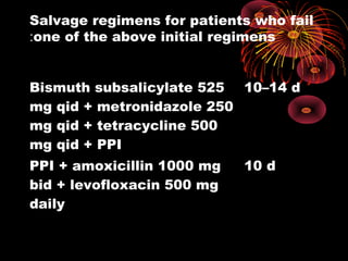 Salvage regimens for patients who fail
one of the above initial regimens:
Bismuth subsalicylate 525
mg qid + metronidazole 250
mg qid + tetracycline 500
mg qid + PPI
10–14 d
PPI + amoxicillin 1000 mg
bid + levofloxacin 500 mg
daily
10 d
 