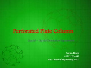Perforated Plate Column
Liquid – Liquid Extraction Equipment
Fawad Akram
12063123-065
B.Sc Chemical Engineering, UoG.
 