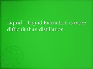 Liquid – Liquid Extraction is more
difficult than distillation.
 