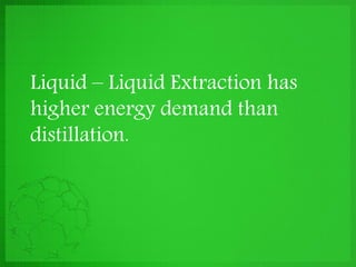 Liquid – Liquid Extraction has
higher energy demand than
distillation.
 