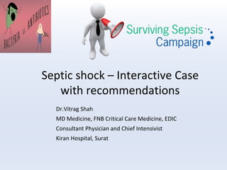 Septic shock – Interactive Case
with recommendations
Dr.Vitrag Shah
MD Medicine, FNB Critical Care Medicine, EDIC
Consultant Physician and Chief Intensivist
Kiran Hospital, Surat
 