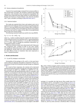34 S. Kartal et al. / Postharvest Biology and Technology 71 (2012) 32–40
2.9. Sensory evaluation of strawberries
A panel of ten trained judges evaluated fruit sensory proﬁles in
the second week of storage. The attributes analyzed were global
appearance, color, ﬁrmness, ﬂavor and general acceptability. The
samples were coded with three-digit numbers to verify objectivity.
Ratings were based on a 9-point hedonic scale, where 9 = excellent
and 1 = poor, unusable, according to Aday and Caner (2011).
2.10. Statistical analysis
The study was repeated three times and analyses were run in
triplicate for each replicate. Statistical analysis was performed with
SAS 9.1.3. Two-way ANOVA was used to analyze effect of different
treatments on quality criteria of strawberries and one-way analysis
of variance was used for analysis of the effect of microperforated
ﬁlms on the fruit sensory quality.
The following statistical model was used for two-way ANOVA:
Yijk = + ˛i + ˇj + (˛ˇ)ij + eijk
where Yijk: random variable giving the response for observation t
of the treatment at level i of ˛ and level j of ˇ, : general population
mean, ˛i: effect of storage periods (i = 1–5), ˇj: effect of treatments
(j = 1–7), (˛ˇ)ij: effect of storage by treatments interaction, eijk:
independent random variables
Differences between means were determined with Tukey post
hoc comparison tests. p-Values of 0.05 or less were consid-
ered signiﬁcant. When interactions (time × treatment) were found
not signiﬁcant, overall value was used to determine differences
for main effects of time or treatment. Data were expressed as
mean ± standard deviation.
3. Results and discussion
3.1. O2 and CO2 headspace concentration
Permeability of the package to CO2 and O2 is the main factor
used to obtain an adequate atmospheric composition. The gas con-
centrations of trays for all treatments during storage are compared
in Fig. 1.
As a result of fruit respiration, the contents of O2 decreased
quickly during the ﬁrst week of storage due to the effect of the oxy-
gen scavengers for BOPP + Scv, BOPP9H + Scv, BOPP7H + Scv; CO2
contents increased. Microperforated ﬁlms with O2 scavengers, had
lower CO2 accumulation in the ﬁrst weeks of storage. Our results
support previous ﬁndings in the literature which showed that O2
consumption was directly related to CO2 production (Almenar et al.,
2007). After three weeks of storage, O2 levels inside the packages
ranged between 8% and 2%, while CO2 contents were between 5%
and 29% depending on the type of packaging. The levels of CO2
increased quickly for BOPP and BOPP + Scv. In turn, the CO2 con-
tents in the ﬁrst weeks with BOPP and BOPP + Scv trays increased
to 10–18% and by the end of storage to 37–40%. In the ﬁrst three
weeks of storage, CO2 accumulation was not as great for the microp-
erforated packages compared with BOPP and BOPP + Scv. This result
has a number of similarities with results of Sanz et al. (2002) who
found that CO2 accumulation and O2 depletion were dependent
on perforation surface. The high CO2 concentrations will be due
to high respiration rates of fresh strawberries. In addition, high
concentrations of CO2 can be responsible for growth of anaerobic
microorganisms (Almenar et al., 2007). BOPP7H exhibited lower
CO2 accumulation than BOPP9H and this conﬁrms previous ﬁndings
in the literature that with an increase in number of holes, O2 con-
centration increases and CO2 decreases in the headspace (Pandey
and Goswami, 2012). Accumulation of CO2 was higher in the BOPP
Storage Time (Weeks)
0 1 2 3 4 5 6
O2Concentration(%)
0
5
10
15
20
25
BOPP
BOPP+Scv
BOPP9H
BOPP9H+Scv
BOPP7H
BOPP7H+Scv
(A)
Storage Time (Weeks)
0 1 2 3 4 5 6
CO2Concentration(%)
0
10
20
30
40
50
BOPP
BOPP+Scv
BOPP9H
BOPP9H+Scv
BOPP7H
BOPP7H+Scv
(B)
Fig. 1. Effect of different packaging conditions (biaxially oriented polypropylene
without oxygen scavenger (BOPP), biaxially oriented polypropylene with oxygen
scavenger (BOPP + Scv), microperforated biaxially oriented polypropylene with 9
hole (BOPP9H), microperforated biaxially oriented polypropylene with 9 hole and
oxygen scavenger (BOPP9H + Scv), microperforated biaxially oriented polypropy-
lene with 7 hole (BOPP7H), microperforated biaxially oriented polypropylene with
7 hole and oxygen scavenger (BOPP7H + Scv)) on headspace gas composition ((A)O2
and (B)CO2) of strawberries during storage. Vertical bars denote standard deviation
of three replicates.
packages. It is possible that high barrier ﬁlms enable faster CO2
accumulation and O2 consumption in the package (Lucera et al.,
2011). Minor ﬂuctuations in O2 consumption and CO2 accumula-
tion were observed in the headspace for all groups. It is possible
that progressive deposition of water vapor on the inner surface of
ﬁlms affected the gas permeability of the ﬁlms (Rai et al., 2009).
After four weeks of storage, microperforated packages seemed
to be best for the desired gas contents with level of 15–20% for CO2
and 5–10% for O2 (Sanz et al., 1999). After the ﬁrst three weeks,
BOPP9H and BOPP7H treatments resulted in higher concentrations
of oxygen than those of BOPP and BOPP + Scv. Low O2 concentra-
tions in the BOPP and BOPP + Scv packages may cause breakdown
of tissue, off-ﬂavor development and growth of anaerobic microor-
ganisms (Almenar et al., 2007). Microperforated treatments had
similar O2 and CO2 levels and have a beneﬁcial effect in slowing
 