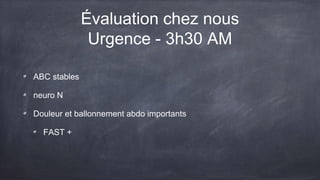 Évaluation chez nous 
Urgence - 3h30 AM 
ABC stables 
neuro N 
Douleur et ballonnement abdo importants 
FAST + 
 