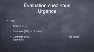 Évaluation chez nous 
Urgence 
PSA 
Air libre ++++ 
Contraste (?!?) a/n 2 reins 
Contraste entre les anses 
digestives 
 