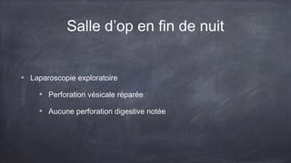 Salle d’op en fin de nuit 
Laparoscopie exploratoire 
Perforation vésicale réparée 
Aucune perforation digestive notée 
 