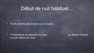 Début de nuit habituel… 
15-20 patients pas encore vus en avant… 
7-8 transferts de patients couchés, en attente d’hospit 
ou avec bilans en cours 
 