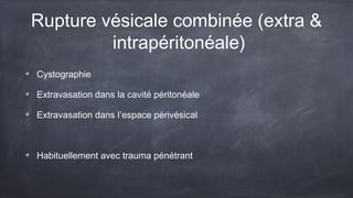 Rupture vésicale combinée (extra & 
intrapéritonéale) 
Cystographie 
Extravasation dans la cavité péritonéale 
Extravasation dans l’espace périvésical 
Habituellement avec trauma pénétrant 
 