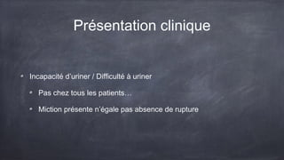 Présentation clinique 
Incapacité d’uriner / Difficulté à uriner 
Pas chez tous les patients… 
Miction présente n’égale pas absence de rupture 
 