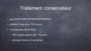Traitement conservateur 
pour RUPTURE EXTRAPÉRITONÉALE 
cathéter Foley pour 10-14 jours 
Cystographie de contrôle 
85% seront guéries @ 7-10 jours 
presque toutes à 3 semaines 
 