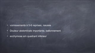 vomissements à 5-6 reprises, nausée 
Douleur abdominale importante, ballonnement 
ecchymose a/n quadrant inférieur 
 