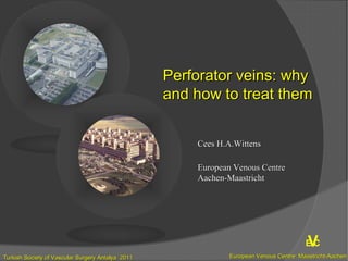 Cees H.A.WittensCees H.A.Wittens
European Venous CentreEuropean Venous Centre
Aachen-MaastrichtAachen-Maastricht
Perforator veins: whyPerforator veins: why
and how to treat themand how to treat them
E CV
European Venous Centre: Maastricht-AachenEuropean Venous Centre: Maastricht-AachenTurkish Society of Vascular Surgery Antalya 2011Turkish Society of Vascular Surgery Antalya 2011
 