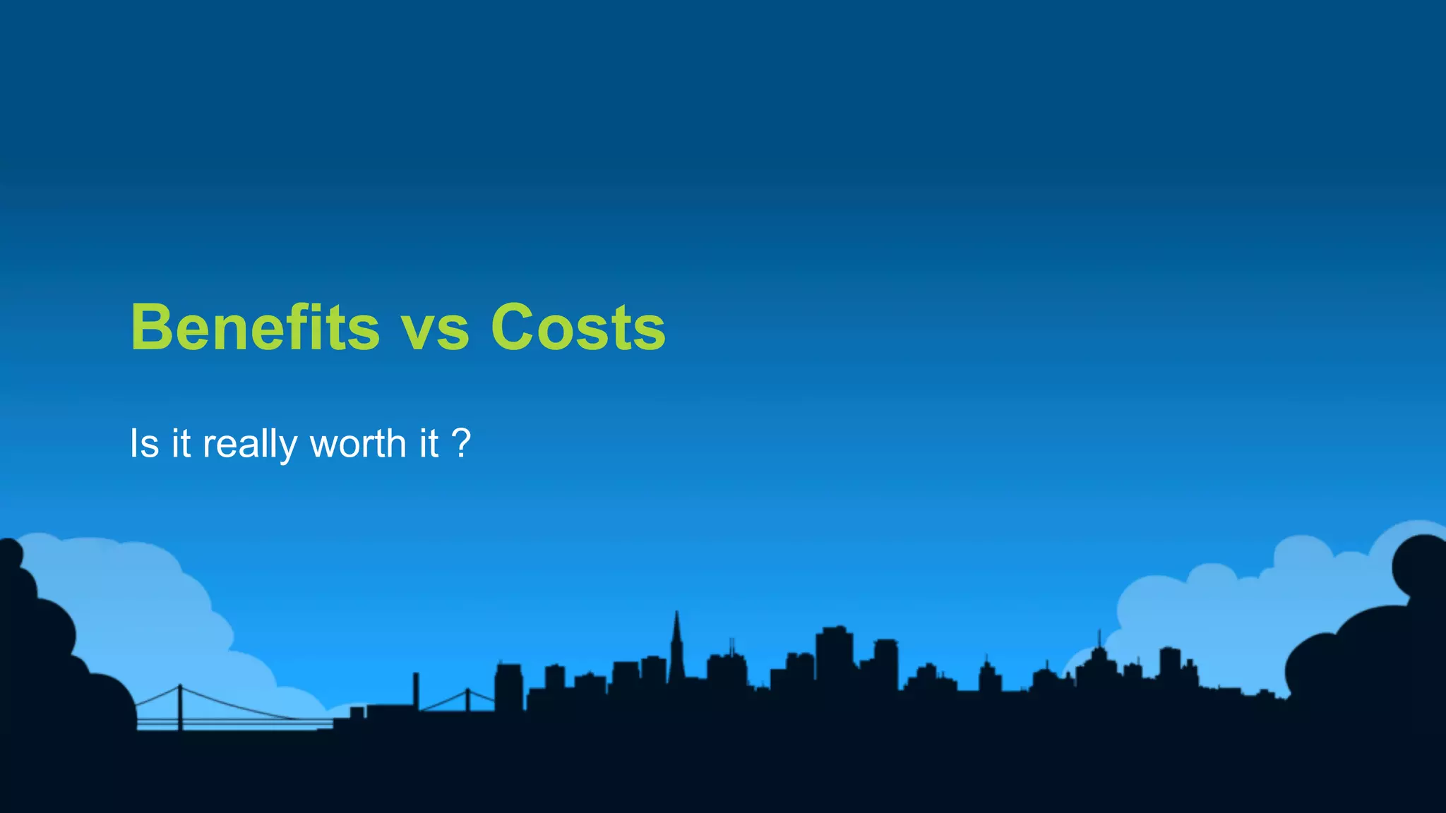 26	
  
Benefits vs Costs
Is it really worth it ?
 