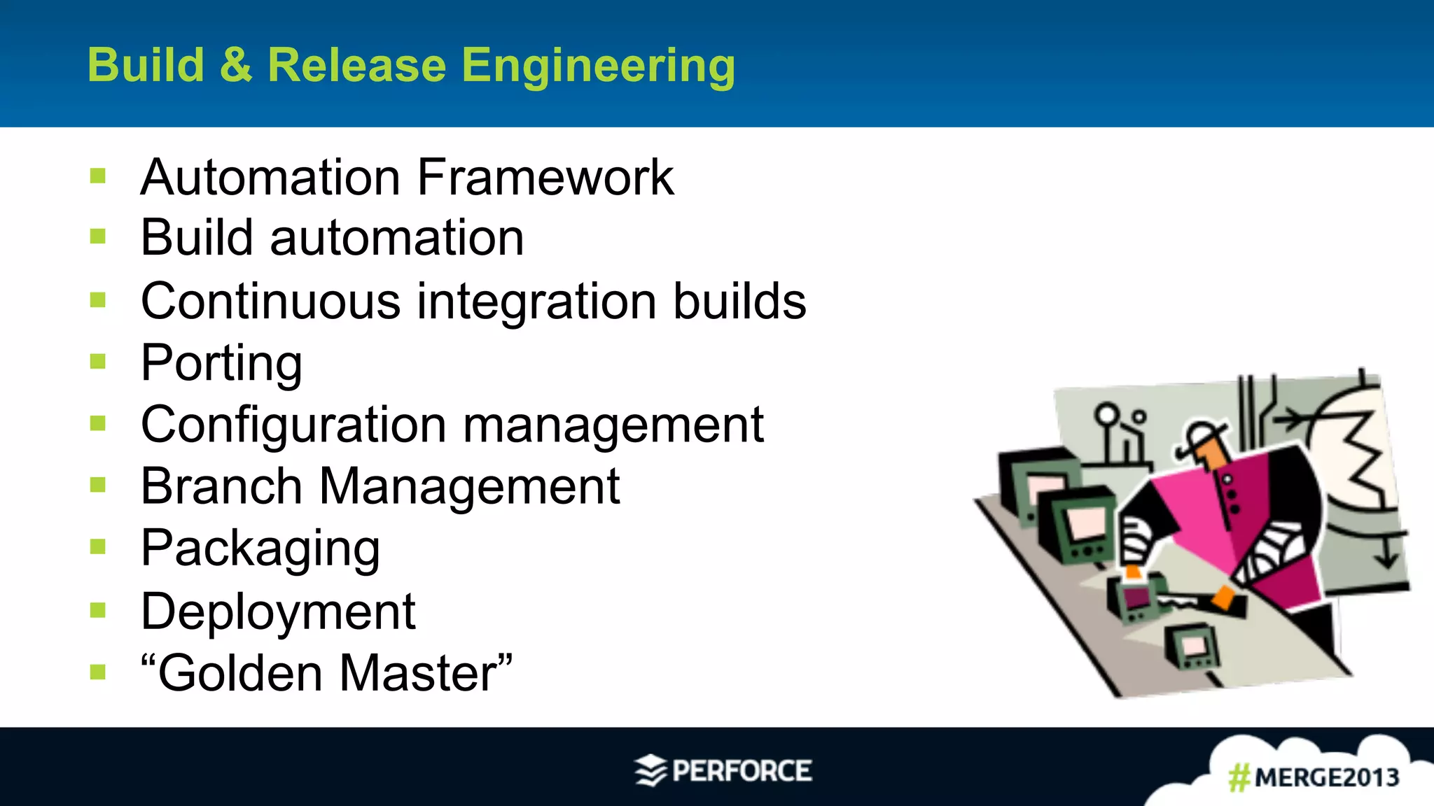 2
Build & Release Engineering
§ Automation Framework
§ Build automation
§ Continuous integration builds
§ Porting
§ Configuration management
§ Branch Management
§ Packaging
§ Deployment
§ “Golden Master”