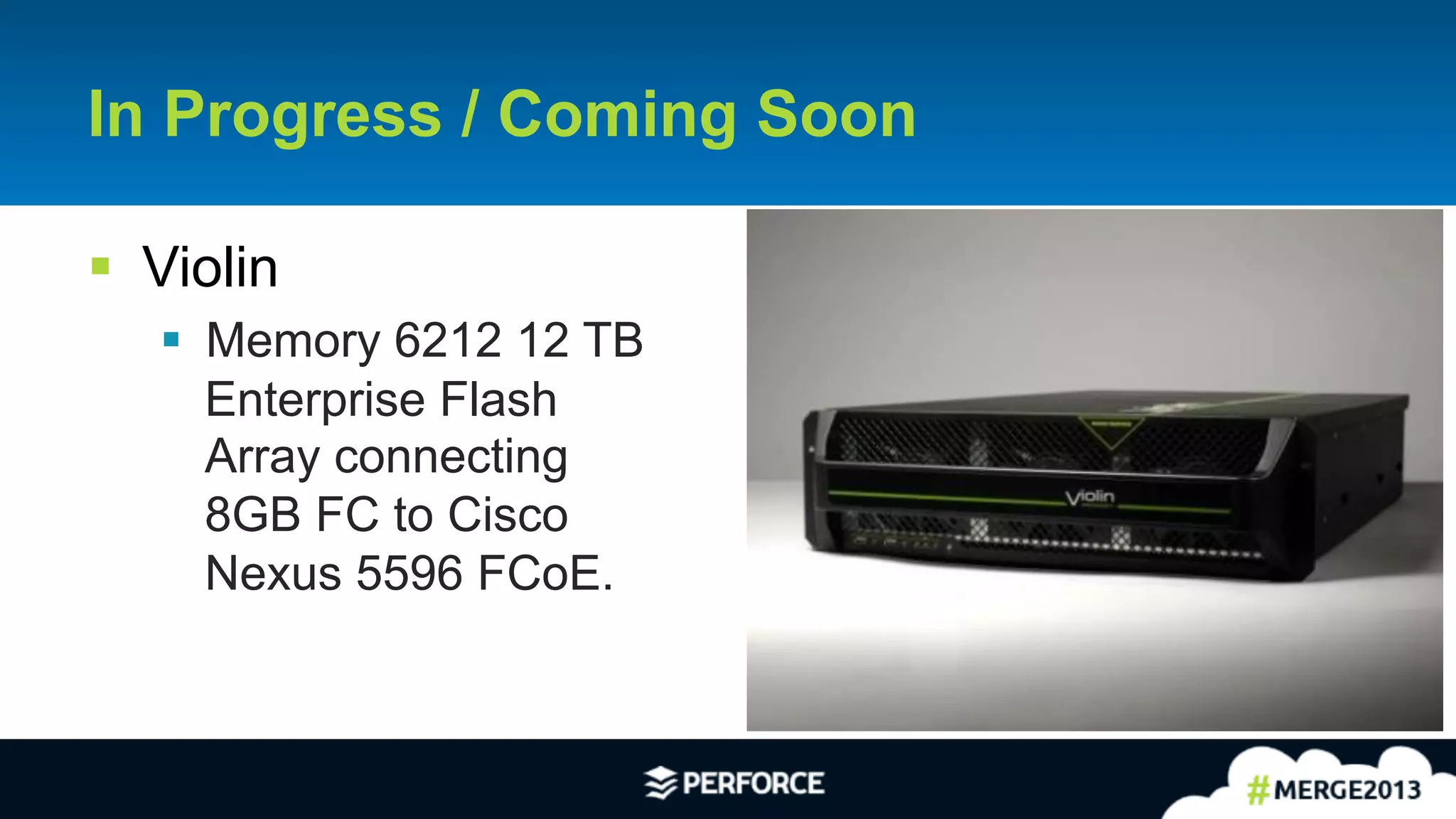 24
In Progress / Coming Soon
§ Violin
§ Memory 6212 12 TB
Enterprise Flash
Array connecting
8GB FC to Cisco
Nexus 5596 FCoE.