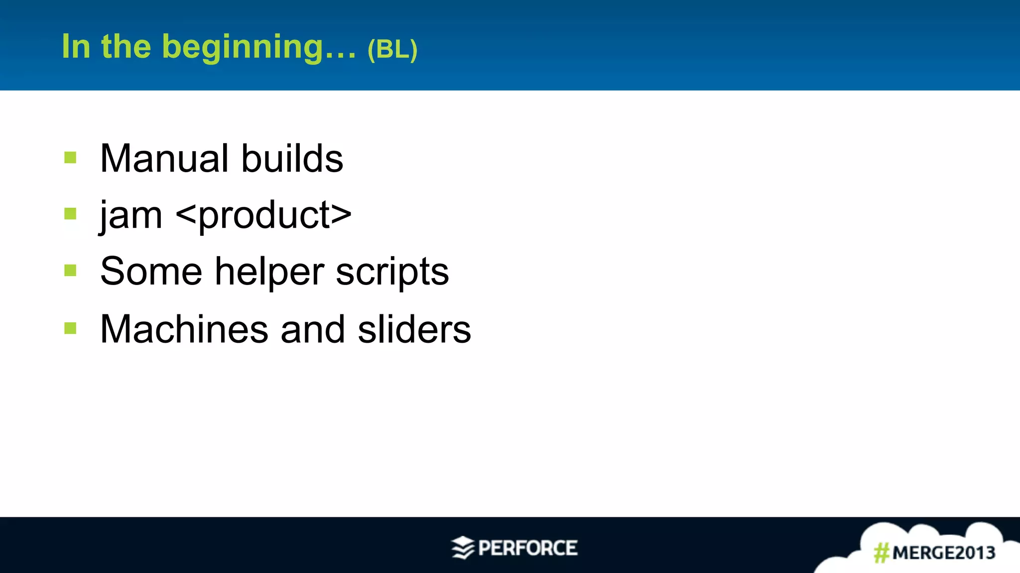 5
In the beginning… (BL)
§ Manual builds
§ jam <product>
§ Some helper scripts
§ Machines and sliders