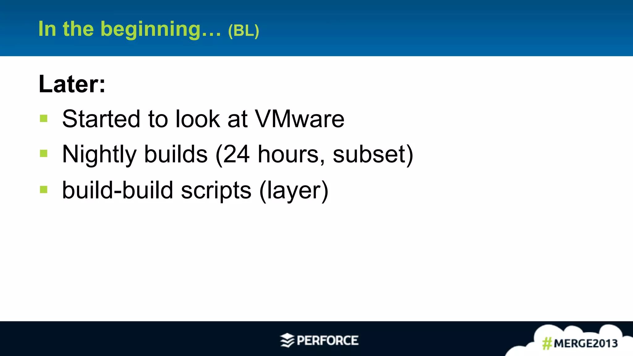 6
In the beginning… (BL)
Later:
§ Started to look at VMware
§ Nightly builds (24 hours, subset)
§ build-build scripts (layer)