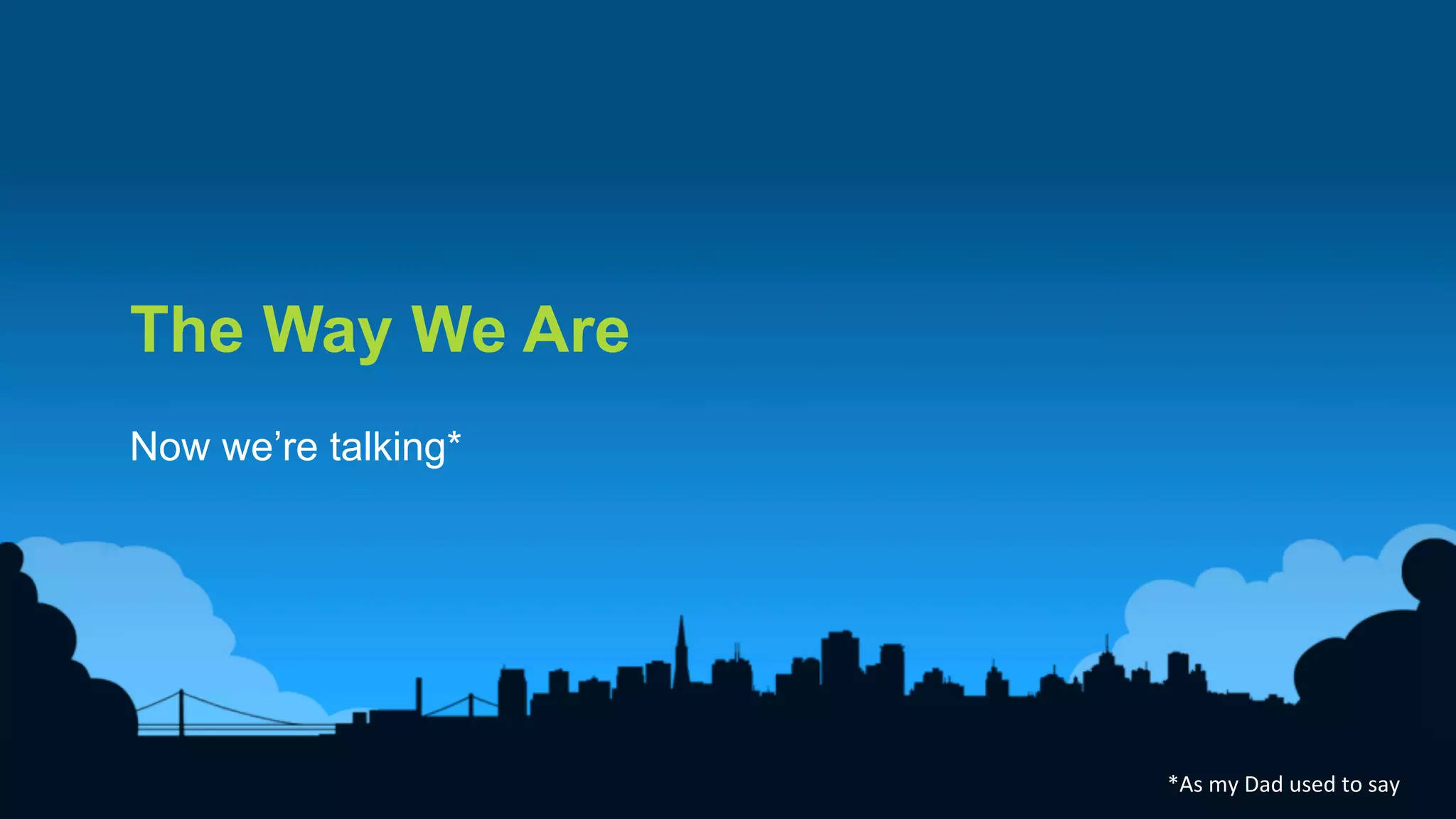 8
The Way We Are
Now we’re talking*
*As
my
Dad
used
to
say