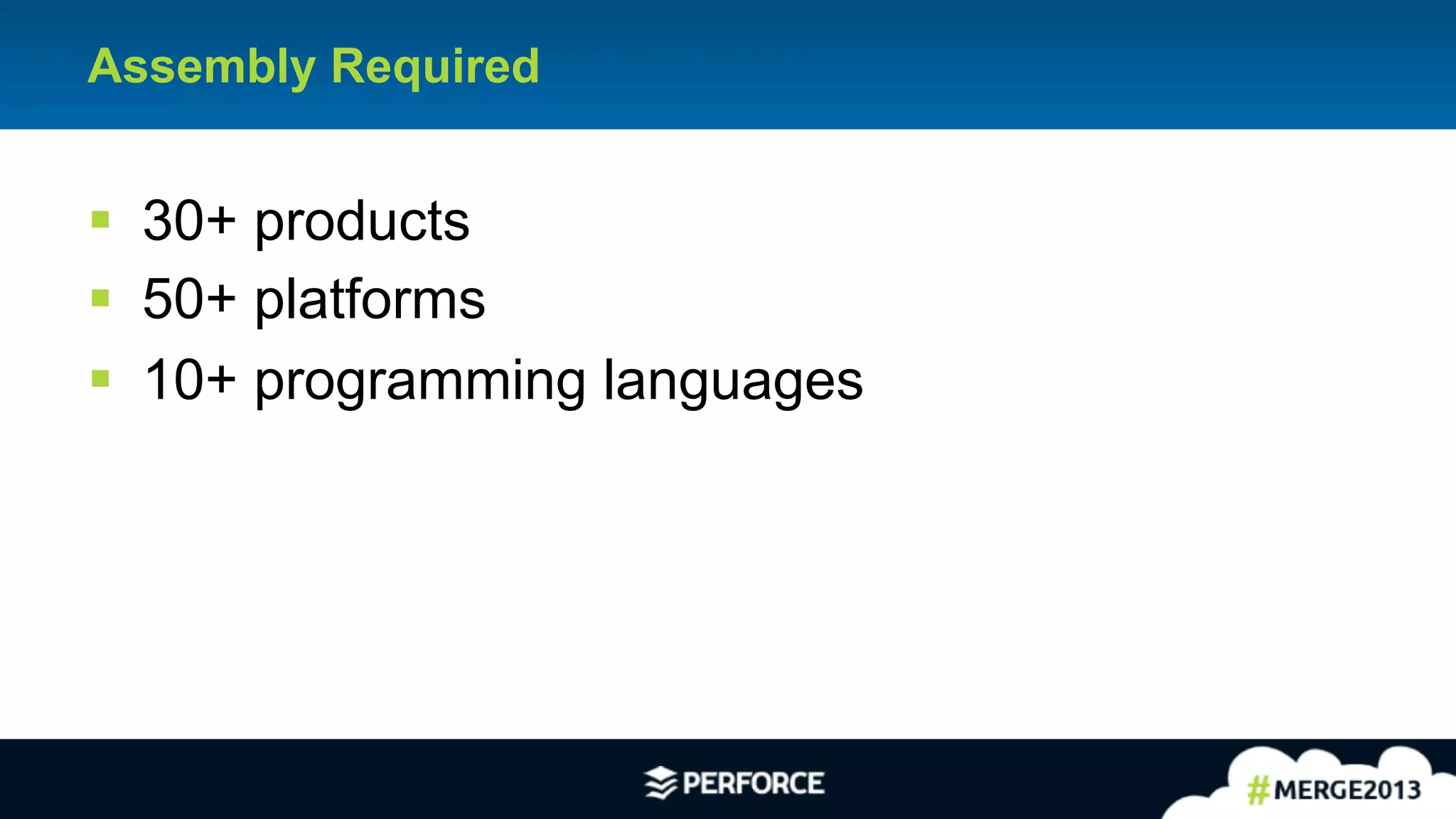 9
Assembly Required
§ 30+ products
§ 50+ platforms
§ 10+ programming languages