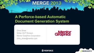 1	
  
A Perforce-based Automatic
Document Generation System
Chris Shaw
Writer, DVT Division
Mentor Graphics Corporation
chris_shaw@mentor.com
Logo area
 